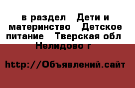  в раздел : Дети и материнство » Детское питание . Тверская обл.,Нелидово г.